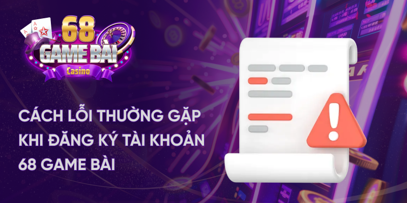 Các lỗi thường gặp khi đăng ký tài khoản trên cổng 68 game bài